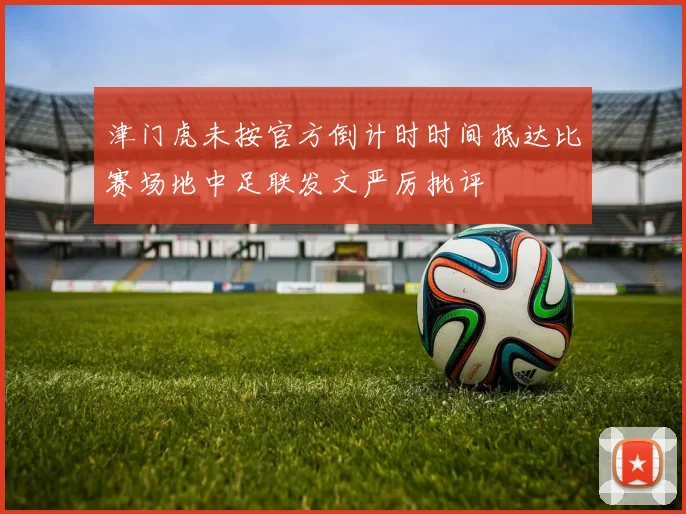 津门虎未按官方倒计时时间抵达比赛场地中足联发文严厉批评