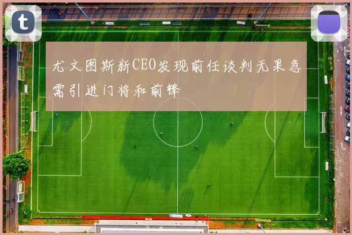 尤文图斯新CEO发现前任谈判无果急需引进门将和前锋
